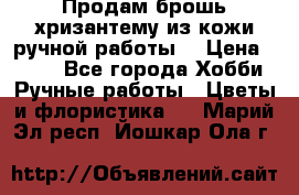 Продам брошь-хризантему из кожи ручной работы. › Цена ­ 800 - Все города Хобби. Ручные работы » Цветы и флористика   . Марий Эл респ.,Йошкар-Ола г.